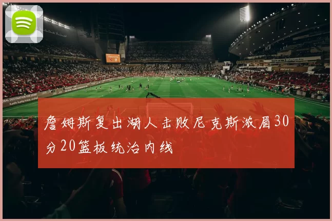 詹姆斯复出湖人击败尼克斯浓眉30分20篮板统治内线