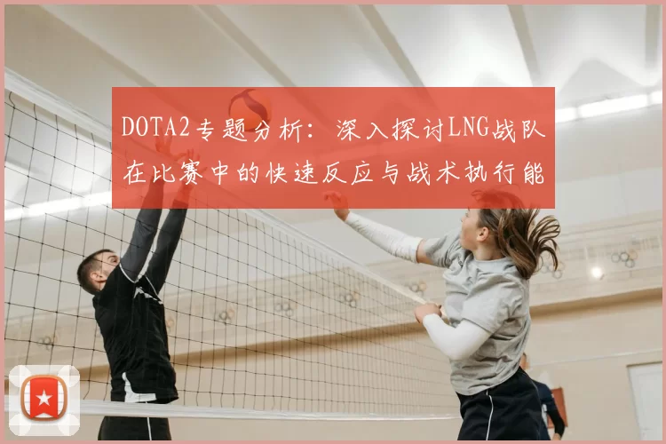 DOTA2专题分析：深入探讨LNG战队在比赛中的快速反应与战术执行能力