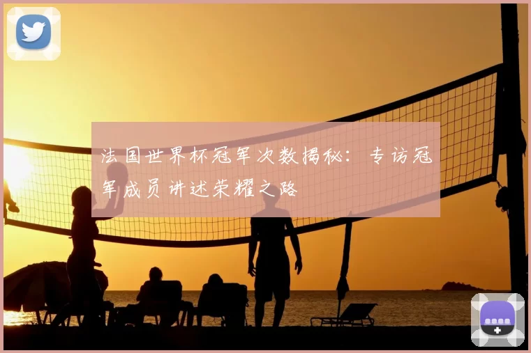 法国世界杯冠军次数揭秘：专访冠军成员讲述荣耀之路