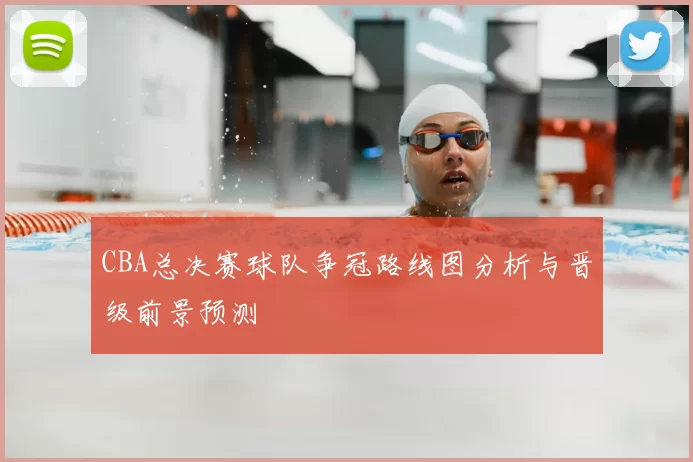 CBA总决赛球队争冠路线图分析与晋级前景预测