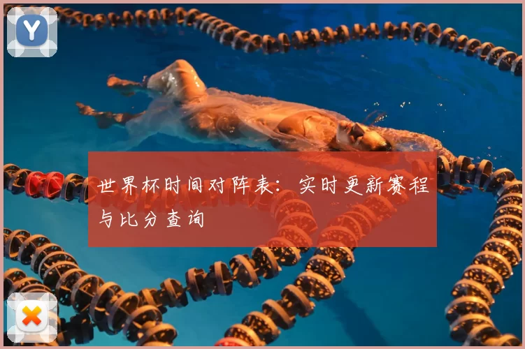 世界杯时间对阵表:实时更新赛程与比分查询