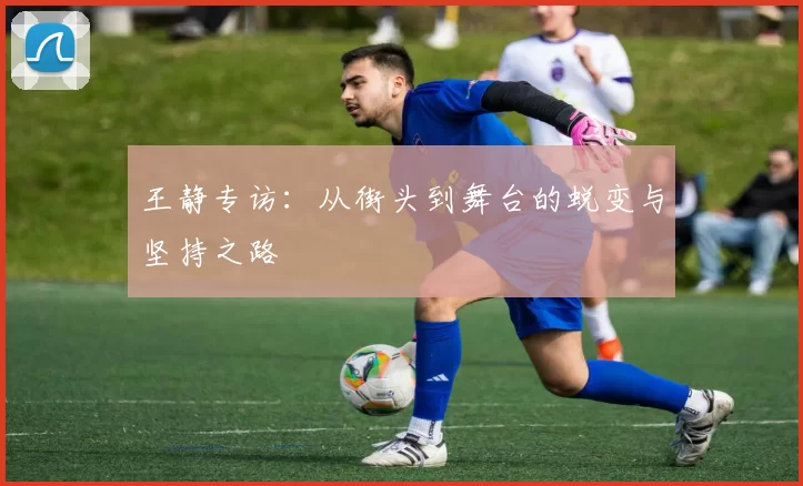 王静专访:从街头到舞台的蜕变与坚持之路