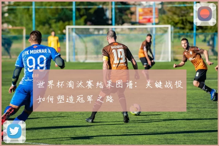 世界杯淘汰赛结果图谱:关键战役如何塑造冠军之路