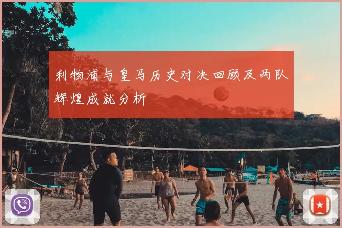 利物浦与皇马历史对决回顾及两队辉煌成就分析