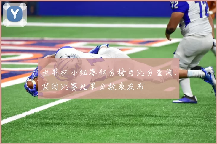 世界杯小组赛积分榜与比分查询:实时比赛结果分数表发布