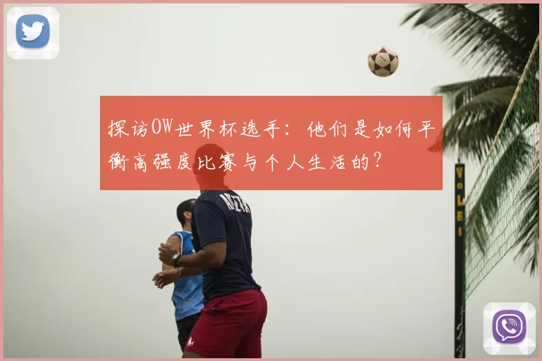 探访OW世界杯选手：他们是如何平衡高强度比赛与个人生活的？