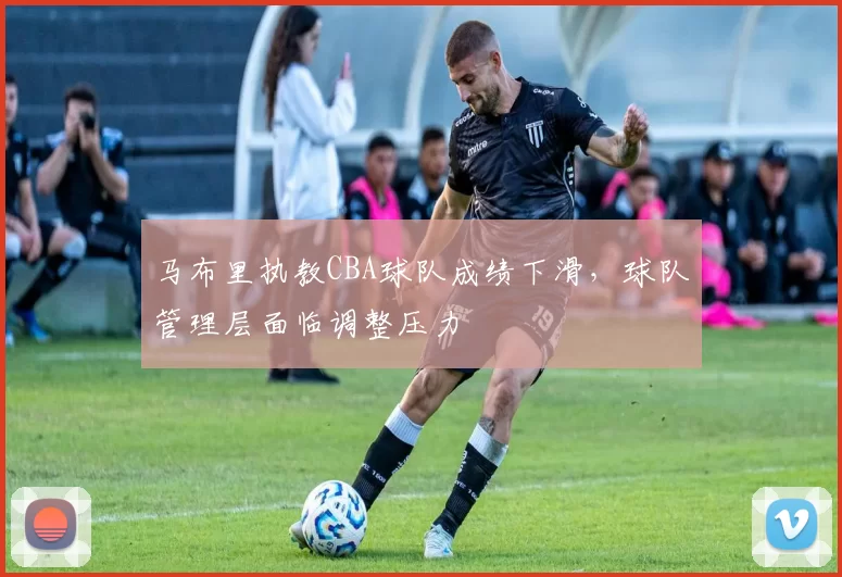 马布里执教CBA球队成绩下滑，球队管理层面临调整压力