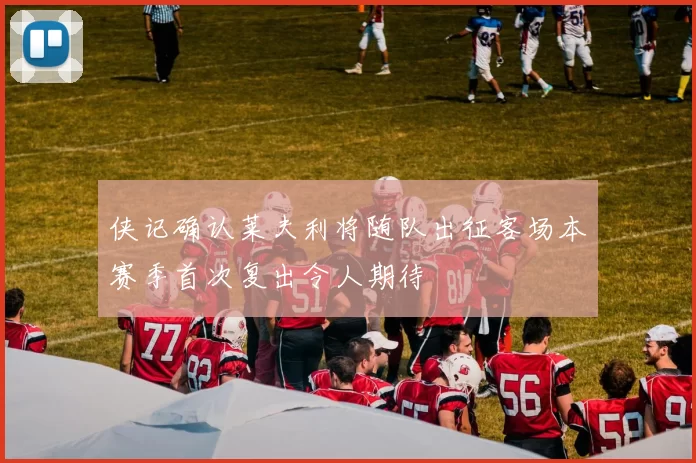 侠记确认莱夫利将随队出征客场本赛季首次复出令人期待