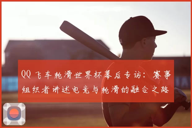 QQ 飞车轮滑世界杯幕后专访:赛事组织者讲述电竞与轮滑的融合之路