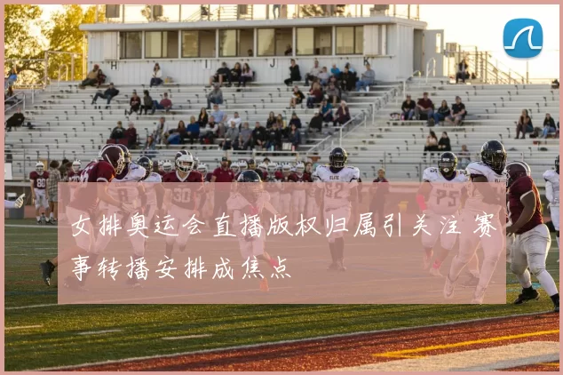 女排奥运会直播版权归属引关注 赛事转播安排成焦点