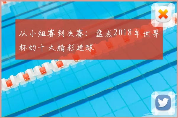 从小组赛到决赛：盘点2018年世界杯的十大精彩进球