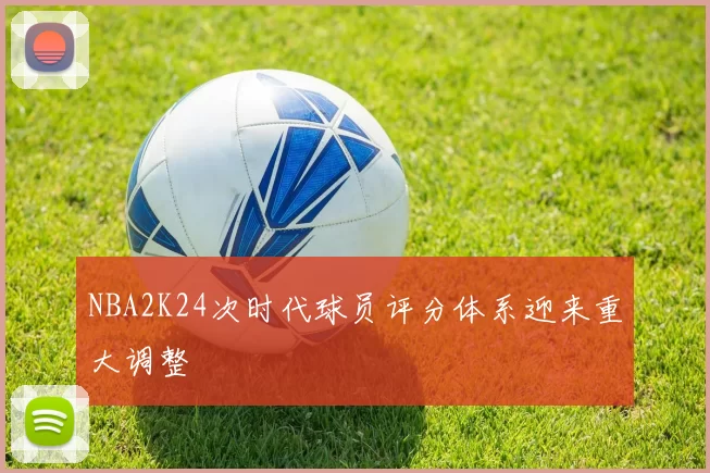 NBA2K24次时代球员评分体系迎来重大调整
