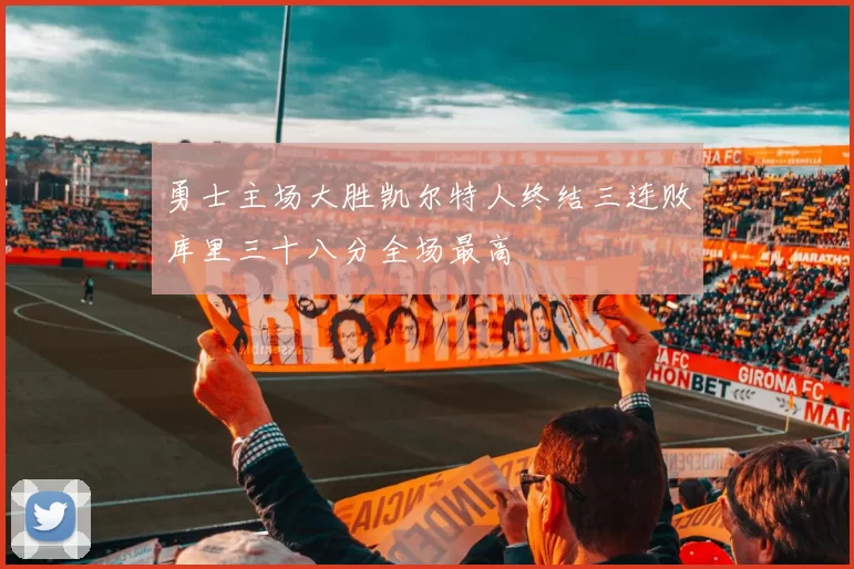 勇士主场大胜凯尔特人终结三连败库里三十八分全场最高