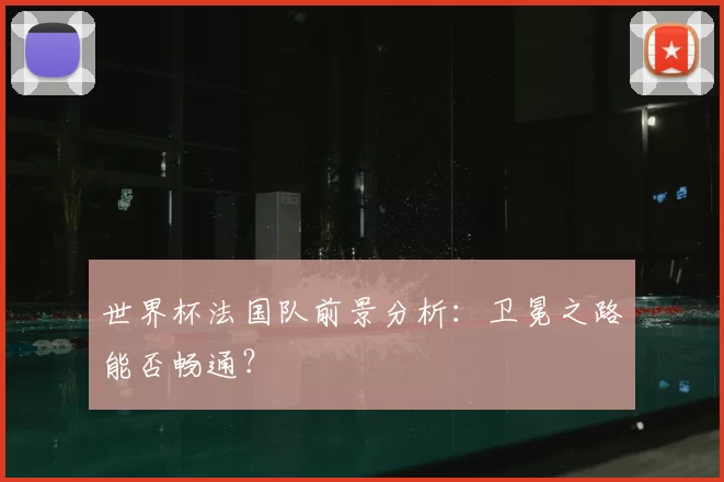 世界杯法国队前景分析:卫冕之路能否畅通?