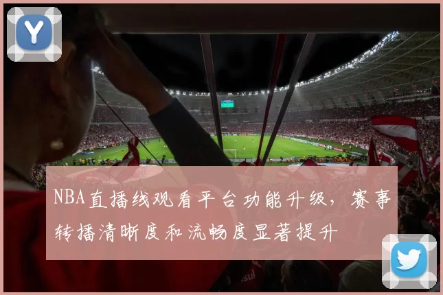 NBA直播线观看平台功能升级,赛事转播清晰度和流畅度显著提升