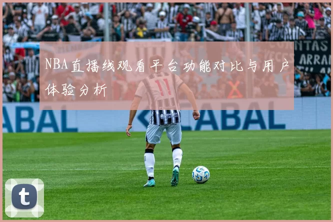 NBA直播线观看平台功能对比与用户体验分析