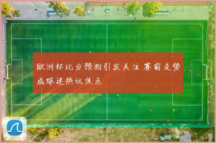 欧洲杯比分预测引发关注 赛前走势成球迷热议焦点