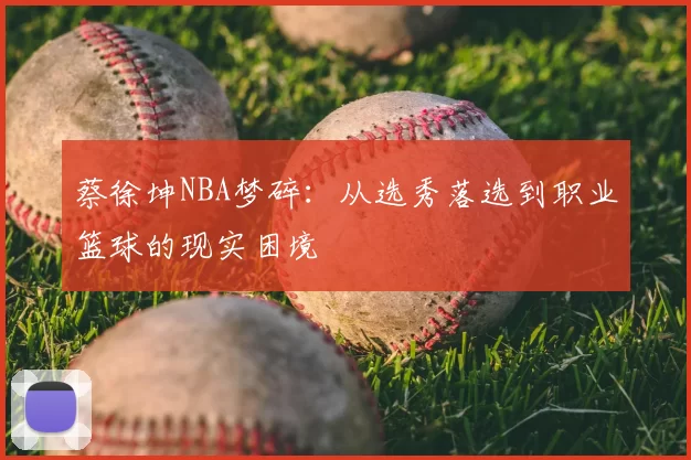 蔡徐坤NBA梦碎:从选秀落选到职业篮球的现实困境
