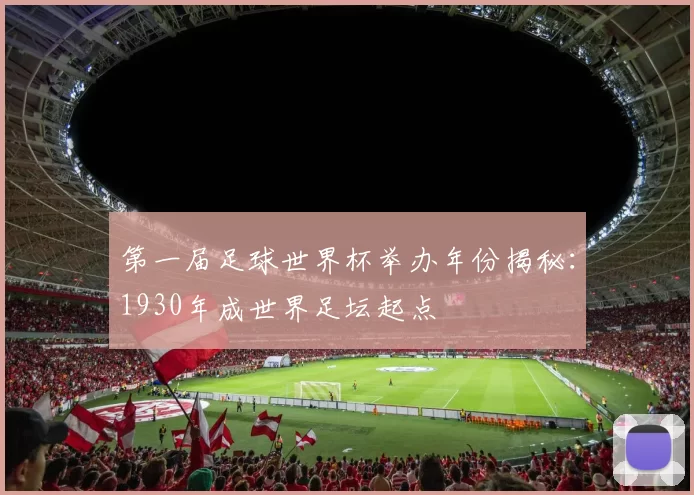 第一届足球世界杯举办年份揭秘:1930年成世界足坛起点