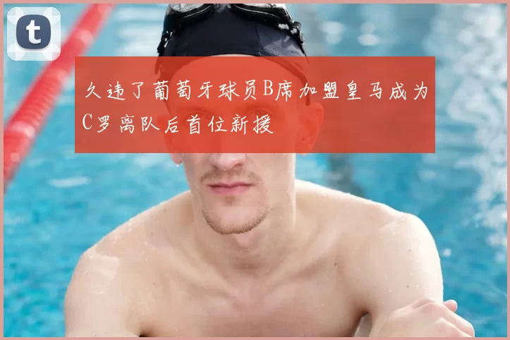 久违了葡萄牙球员B席加盟皇马成为C罗离队后首位新援