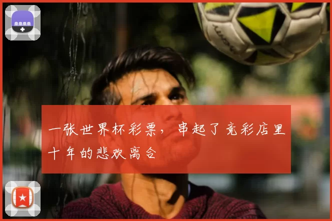 一张世界杯彩票,串起了竞彩店里十年的悲欢离合
