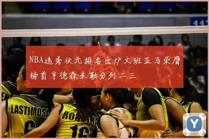 NBA选秀状元排名出炉文班亚马荣膺榜首亨德森米勒分列二三