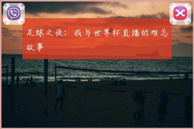 足球之夜:我与世界杯直播的难忘故事