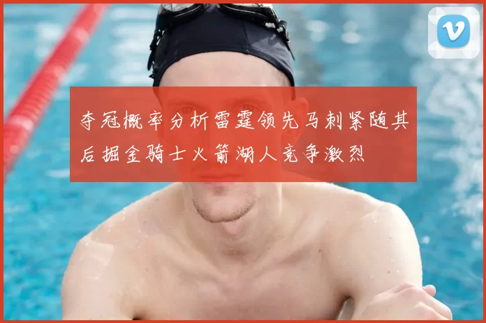 夺冠概率分析雷霆领先马刺紧随其后掘金骑士火箭湖人竞争激烈