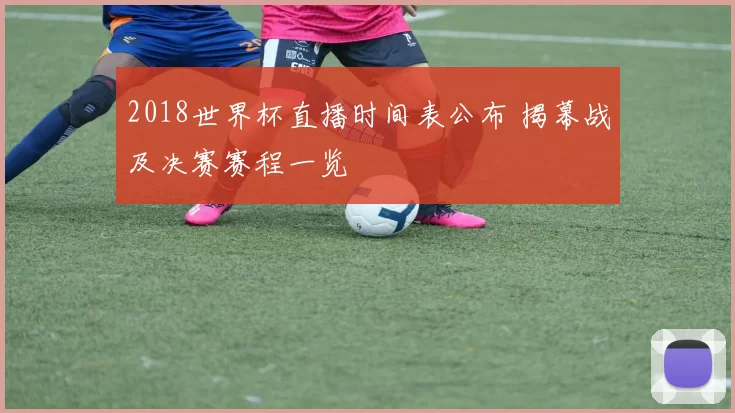 2018世界杯直播时间表公布 揭幕战及决赛赛程一览