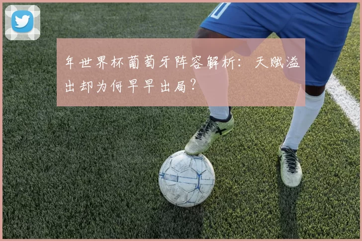 年世界杯葡萄牙阵容解析:天赋溢出却为何早早出局?