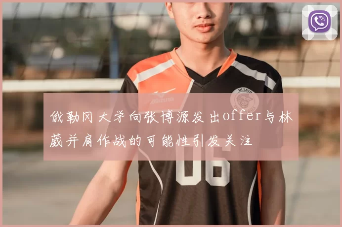 俄勒冈大学向张博源发出offer与林葳并肩作战的可能性引发关注