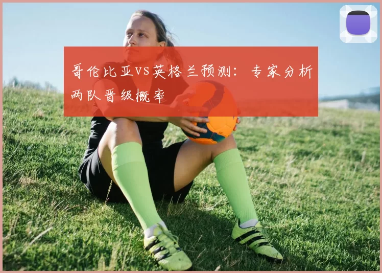 哥伦比亚vs英格兰预测:专家分析两队晋级概率