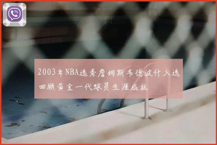 2003年NBA选秀詹姆斯韦德波什入选回顾黄金一代球员生涯成就