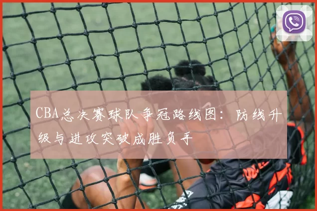 CBA总决赛球队争冠路线图：防线升级与进攻突破成胜负手