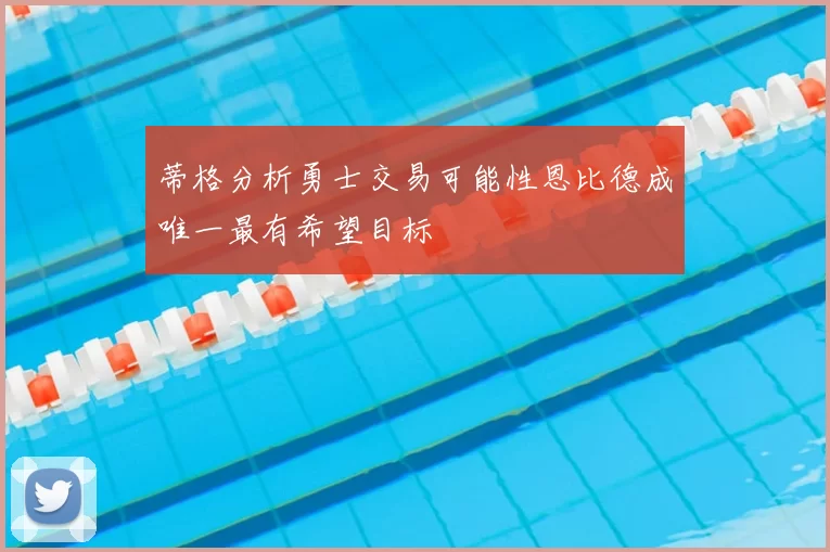 蒂格分析勇士交易可能性恩比德成唯一最有希望目标