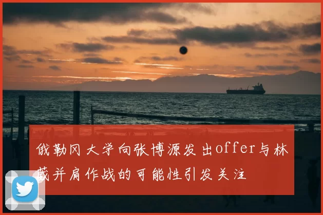 俄勒冈大学向张博源发出offer与林葳并肩作战的可能性引发关注