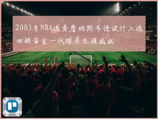 2003年NBA选秀詹姆斯韦德波什入选回顾黄金一代球员生涯成就