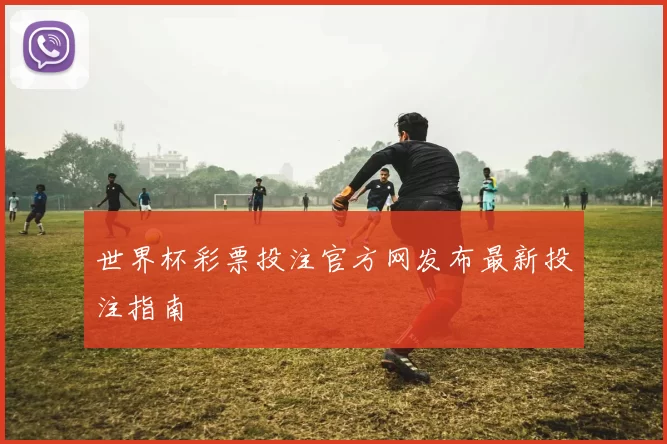 世界杯彩票投注官方网发布最新投注指南