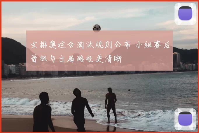 女排奥运会淘汰规则公布 小组赛后晋级与出局路径更清晰