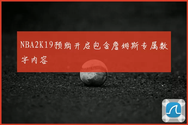 NBA2K19预购开启包含詹姆斯专属数字内容