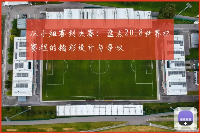 从小组赛到决赛:盘点2018世界杯赛程的精彩设计与争议