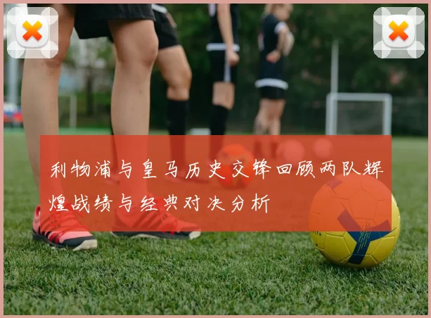 利物浦与皇马历史交锋回顾两队辉煌战绩与经典对决分析