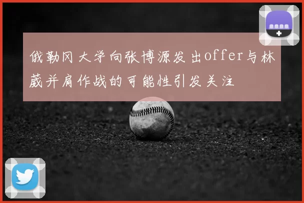 俄勒冈大学向张博源发出offer与林葳并肩作战的可能性引发关注