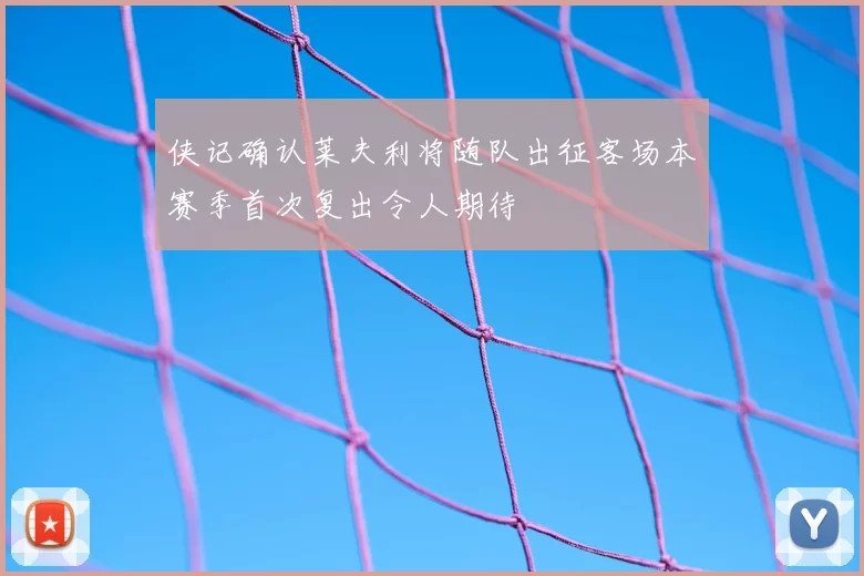 侠记确认莱夫利将随队出征客场本赛季首次复出令人期待