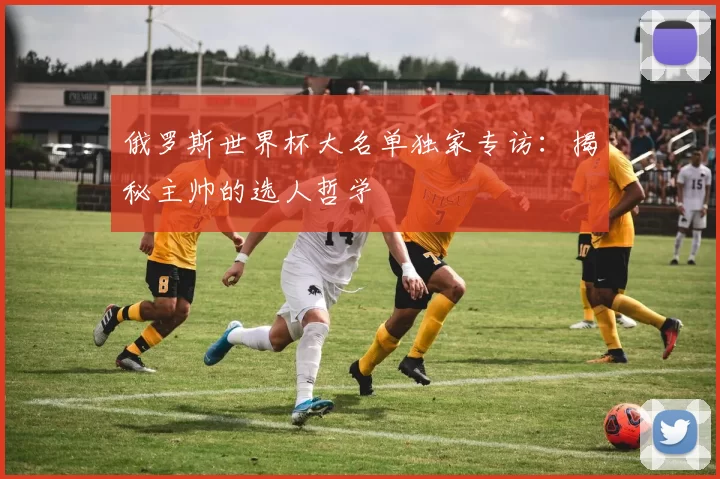 俄罗斯世界杯大名单独家专访:揭秘主帅的选人哲学