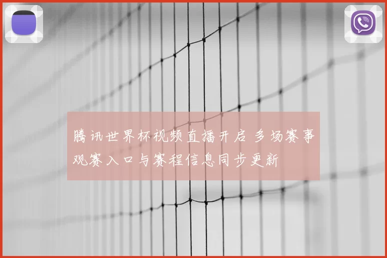 腾讯世界杯视频直播开启 多场赛事观赛入口与赛程信息同步更新
