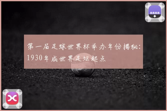 第一届足球世界杯举办年份揭秘:1930年成世界足坛起点