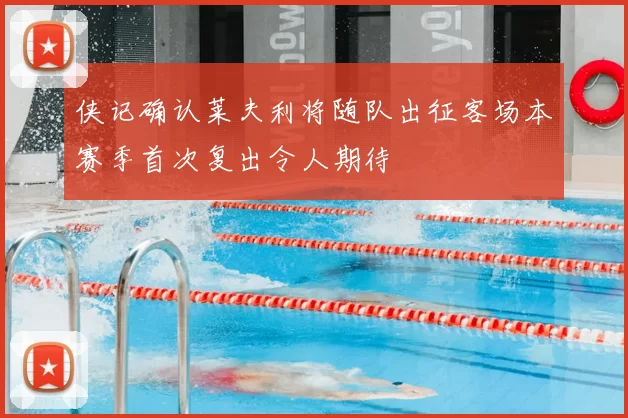 侠记确认莱夫利将随队出征客场本赛季首次复出令人期待