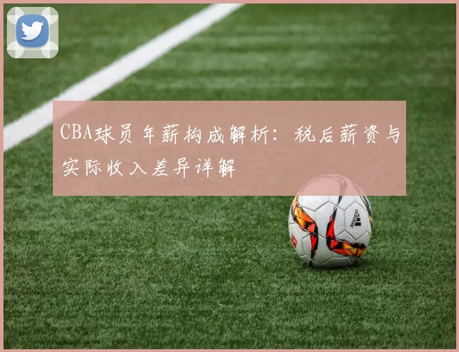 CBA球员年薪构成解析：税后薪资与实际收入差异详解