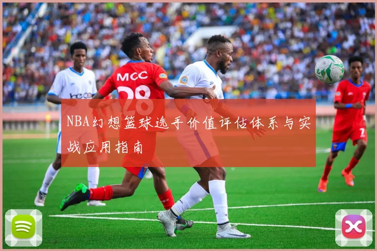 NBA幻想篮球选手价值评估体系与实战应用指南